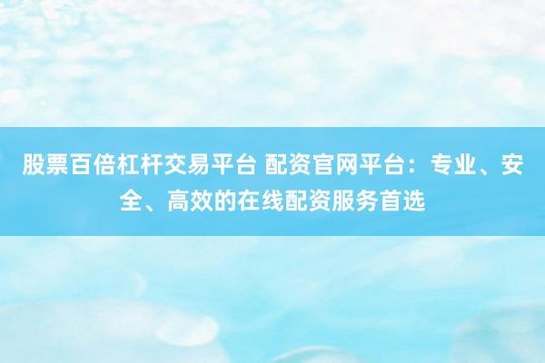 股票百倍杠杆交易平台 配资官网平台：专业、安全、高效的在线配资服务首选
