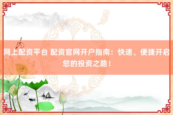 网上配资平台 配资官网开户指南：快速、便捷开启您的投资之路！