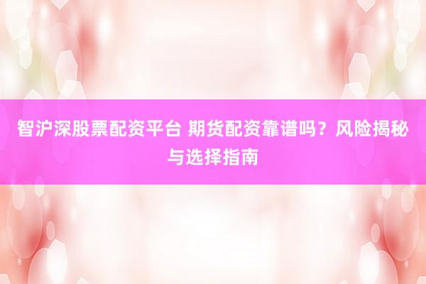 智沪深股票配资平台 期货配资靠谱吗？风险揭秘与选择指南