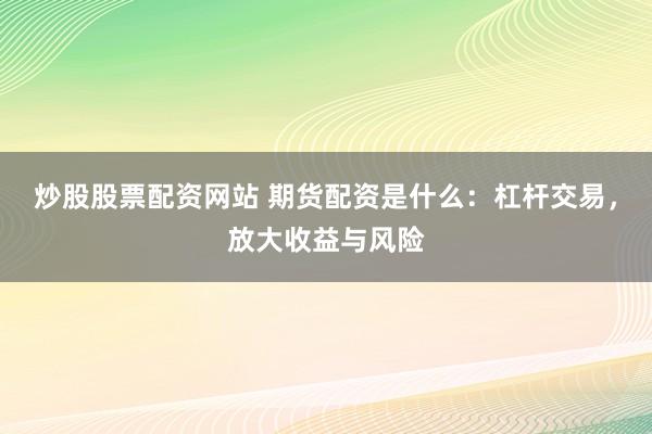 炒股股票配资网站 期货配资是什么：杠杆交易，放大收益与风险