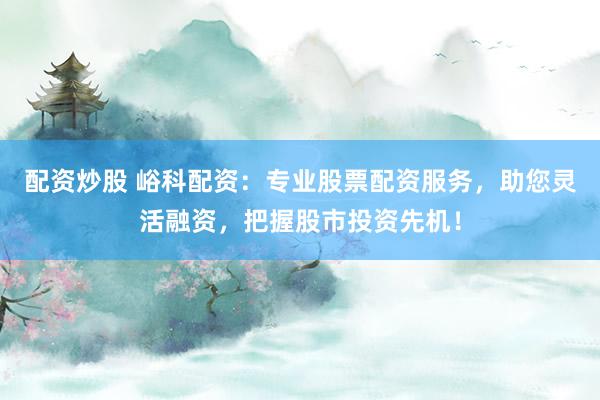 配资炒股 峪科配资：专业股票配资服务，助您灵活融资，把握股市投资先机！