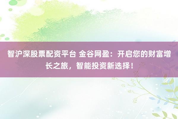 智沪深股票配资平台 金谷网盈：开启您的财富增长之旅，智能投资新选择！