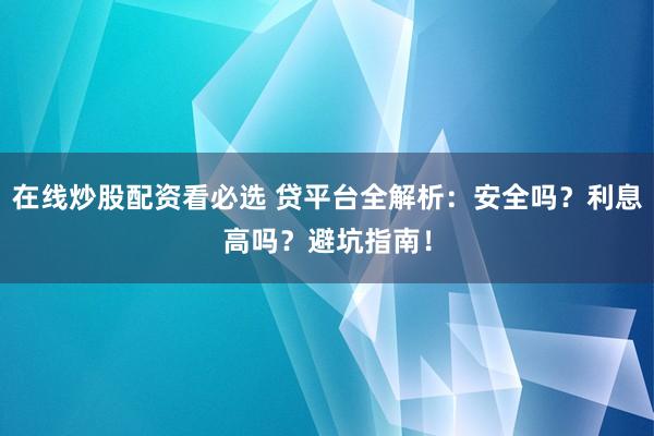 在线炒股配资看必选 贷平台全解析：安全吗？利息高吗？避坑指南！