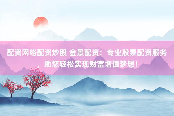 配资网络配资炒股 金景配资：专业股票配资服务，助您轻松实现财富增值梦想！