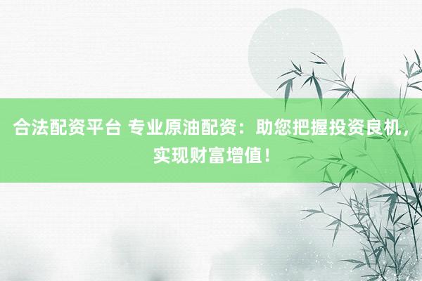 合法配资平台 专业原油配资：助您把握投资良机，实现财富增值！