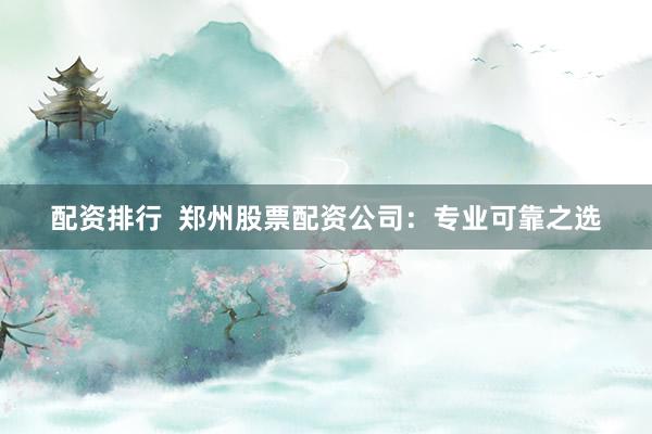 配资排行  郑州股票配资公司：专业可靠之选