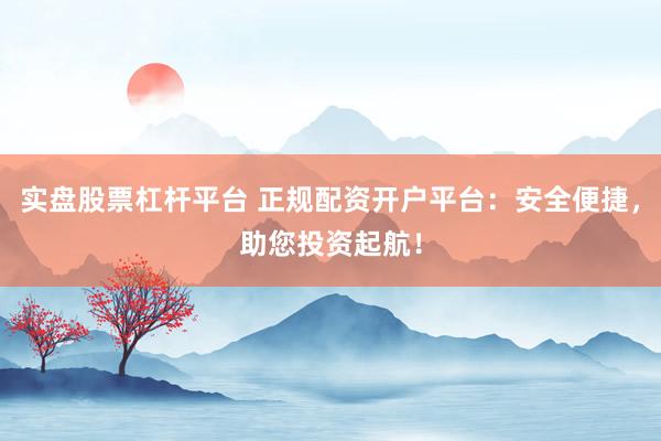实盘股票杠杆平台 正规配资开户平台：安全便捷，助您投资起航！