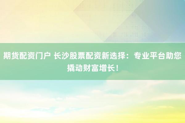 期货配资门户 长沙股票配资新选择：专业平台助您撬动财富增长！