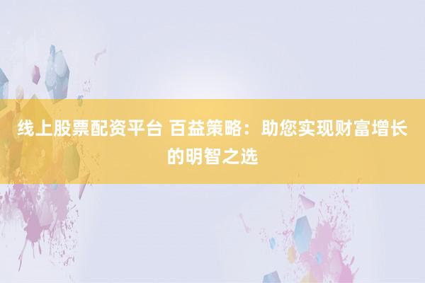线上股票配资平台 百益策略：助您实现财富增长的明智之选
