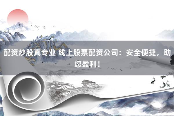 配资炒股真专业 线上股票配资公司：安全便捷，助您盈利！