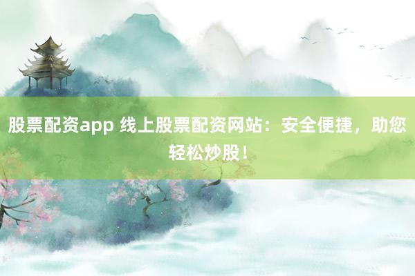股票配资app 线上股票配资网站：安全便捷，助您轻松炒股！