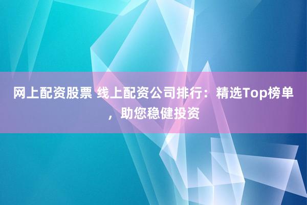 网上配资股票 线上配资公司排行：精选Top榜单，助您稳健投资