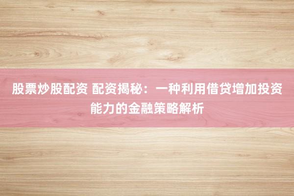 股票炒股配资 配资揭秘：一种利用借贷增加投资能力的金融策略解析