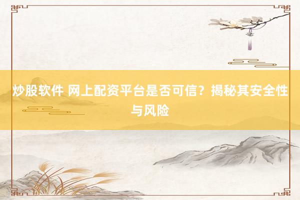 炒股软件 网上配资平台是否可信？揭秘其安全性与风险