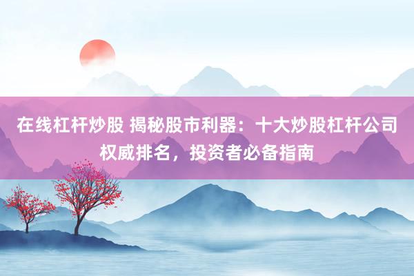 在线杠杆炒股 揭秘股市利器：十大炒股杠杆公司权威排名，投资者必备指南