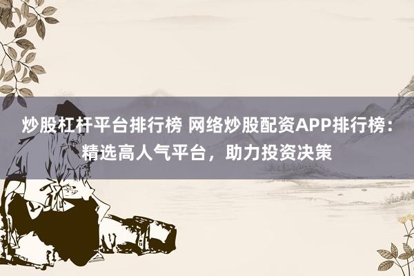 炒股杠杆平台排行榜 网络炒股配资APP排行榜：精选高人气平台，助力投资决策