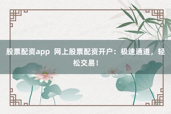 股票配资app  网上股票配资开户：极速通道，轻松交易！