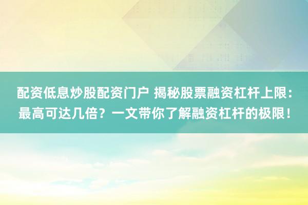 配资低息炒股配资门户 揭秘股票融资杠杆上限：最高可达几倍？一文带你了解融资杠杆的极限！