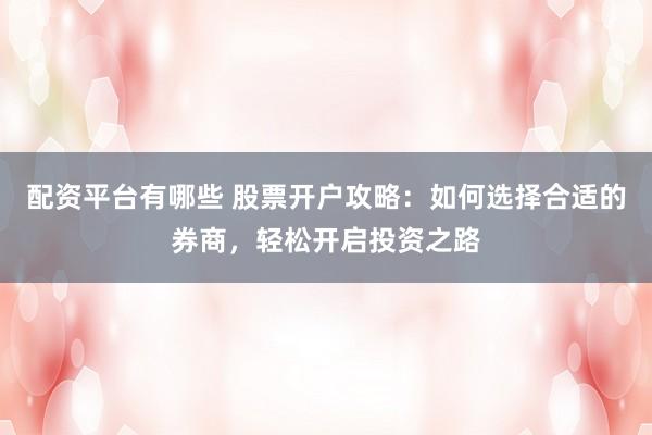 配资平台有哪些 股票开户攻略：如何选择合适的券商，轻松开启投资之路