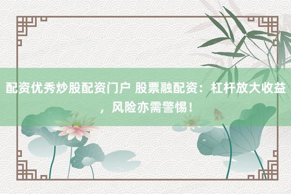 配资优秀炒股配资门户 股票融配资：杠杆放大收益，风险亦需警惕！
