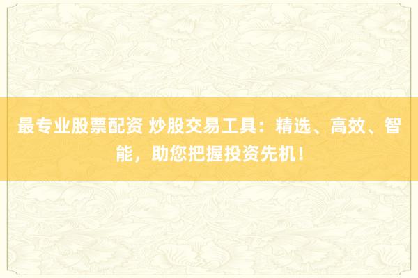 最专业股票配资 炒股交易工具：精选、高效、智能，助您把握投资先机！
