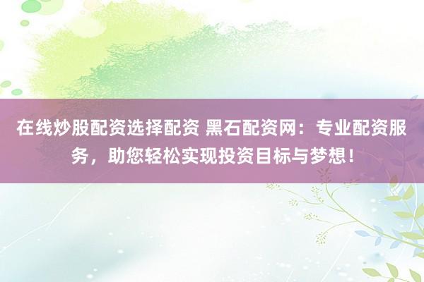 在线炒股配资选择配资 黑石配资网：专业配资服务，助您轻松实现投资目标与梦想！