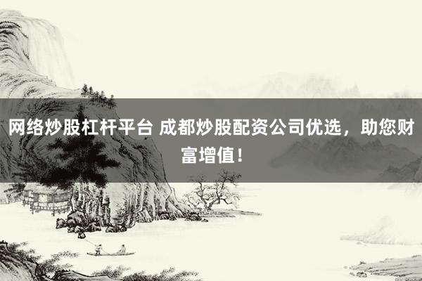 网络炒股杠杆平台 成都炒股配资公司优选，助您财富增值！