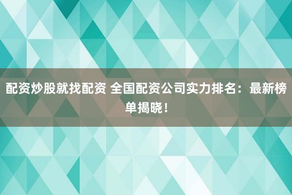 配资炒股就找配资 全国配资公司实力排名：最新榜单揭晓！