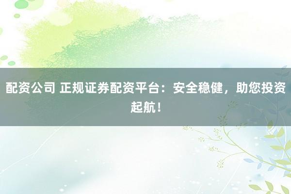 配资公司 正规证券配资平台：安全稳健，助您投资起航！