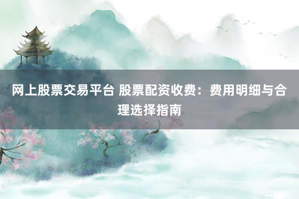 网上股票交易平台 股票配资收费：费用明细与合理选择指南