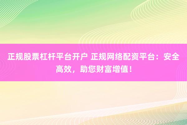 正规股票杠杆平台开户 正规网络配资平台：安全高效，助您财富增值！