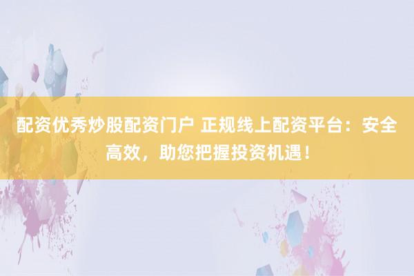 配资优秀炒股配资门户 正规线上配资平台：安全高效，助您把握投资机遇！