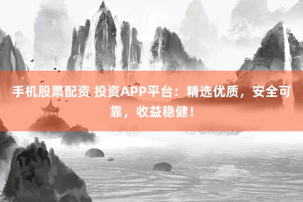 手机股票配资 投资APP平台：精选优质，安全可靠，收益稳健！