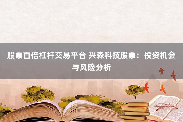 股票百倍杠杆交易平台 兴森科技股票：投资机会与风险分析