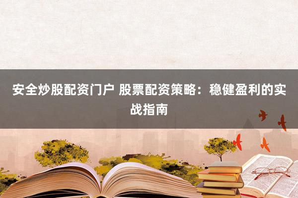 安全炒股配资门户 股票配资策略：稳健盈利的实战指南