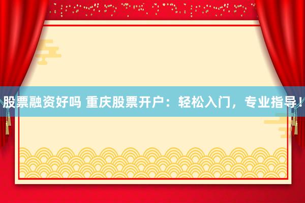 股票融资好吗 重庆股票开户：轻松入门，专业指导！
