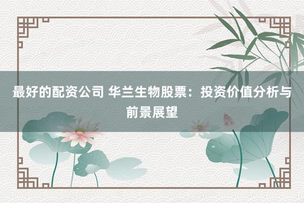 最好的配资公司 华兰生物股票：投资价值分析与前景展望