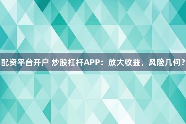 配资平台开户 炒股杠杆APP：放大收益，风险几何？