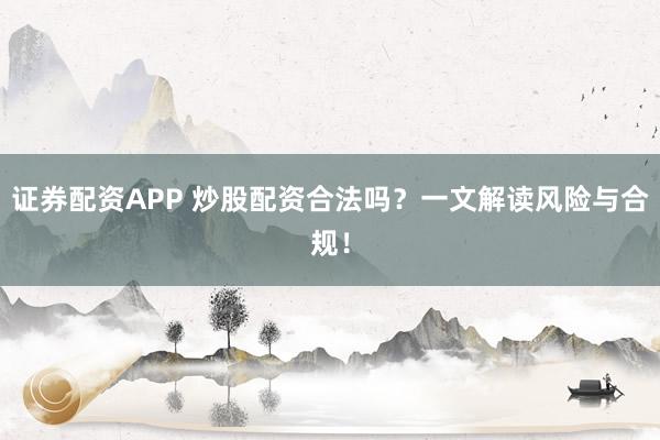 证券配资APP 炒股配资合法吗？一文解读风险与合规！