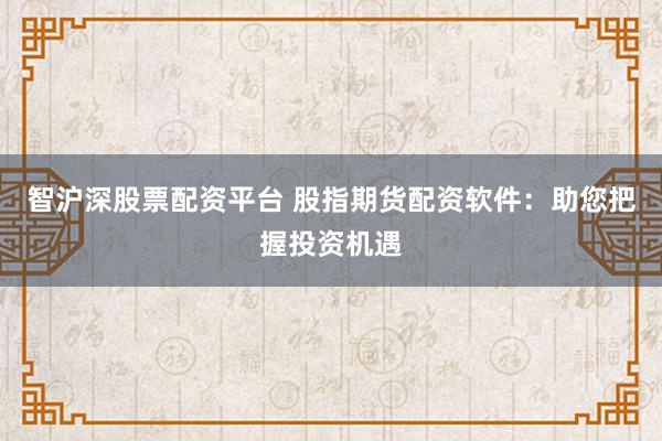 智沪深股票配资平台 股指期货配资软件：助您把握投资机遇