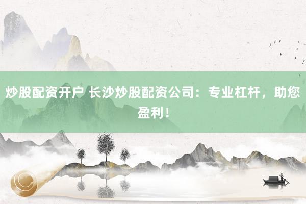 炒股配资开户 长沙炒股配资公司：专业杠杆，助您盈利！