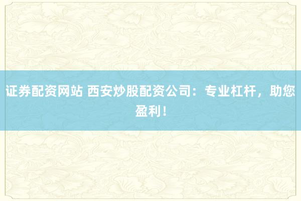 证券配资网站 西安炒股配资公司：专业杠杆，助您盈利！