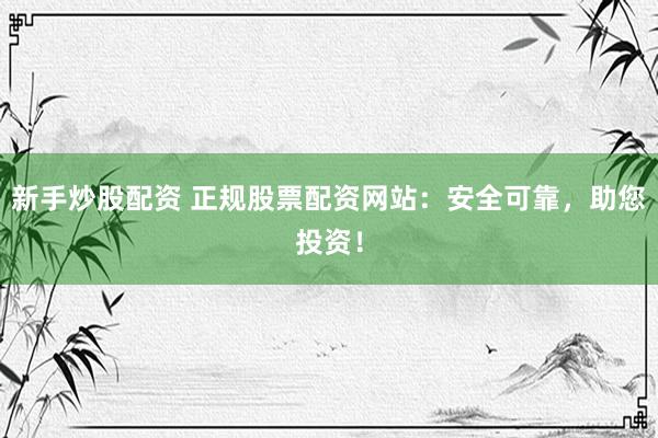 新手炒股配资 正规股票配资网站：安全可靠，助您投资！