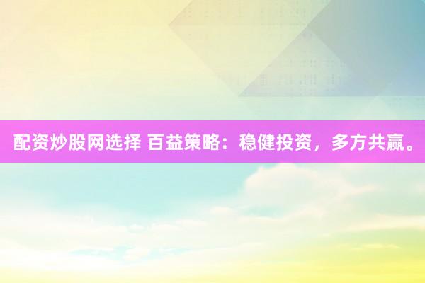 配资炒股网选择 百益策略：稳健投资，多方共赢。