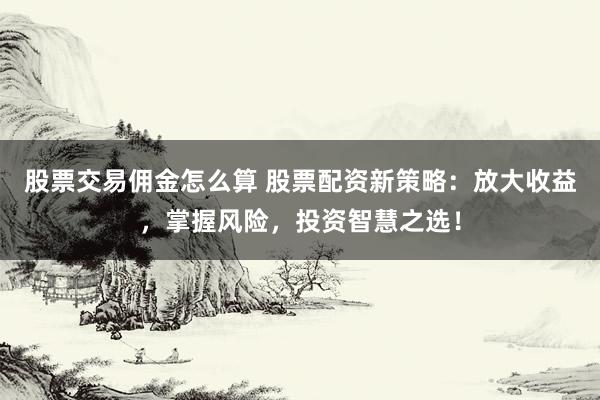 股票交易佣金怎么算 股票配资新策略：放大收益，掌握风险，投资智慧之选！
