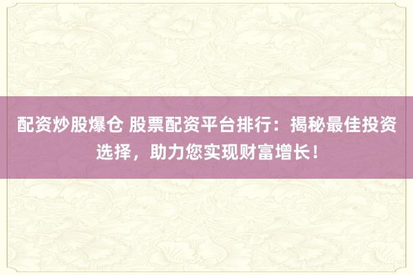 配资炒股爆仓 股票配资平台排行：揭秘最佳投资选择，助力您实现财富增长！