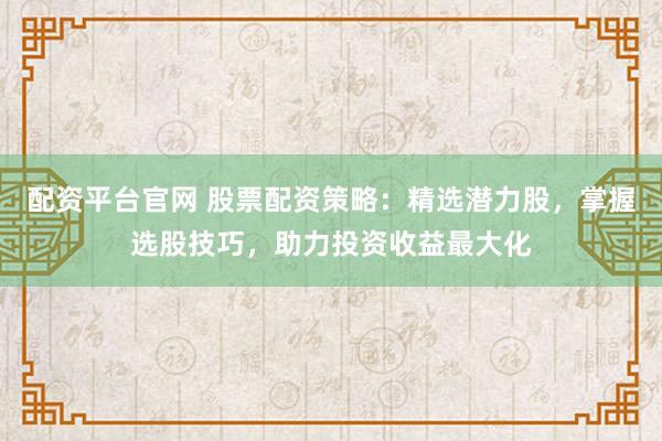 配资平台官网 股票配资策略：精选潜力股，掌握选股技巧，助力投资收益最大化