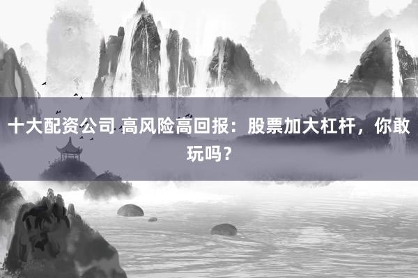 十大配资公司 高风险高回报：股票加大杠杆，你敢玩吗？