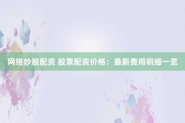网络炒股配资 股票配资价格：最新费用明细一览