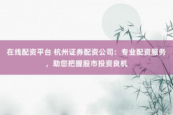 在线配资平台 杭州证券配资公司：专业配资服务，助您把握股市投资良机